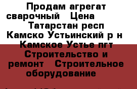 Продам агрегат сварочный › Цена ­ 70 000 - Татарстан респ., Камско-Устьинский р-н, Камское Устье пгт Строительство и ремонт » Строительное оборудование   